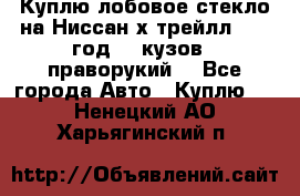 Куплю лобовое стекло на Ниссан х трейлл 2014 год 32 кузов , праворукий  - Все города Авто » Куплю   . Ненецкий АО,Харьягинский п.